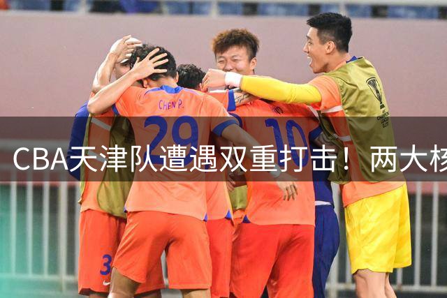 CBA天津队遭遇双重打击！两大核心球员相继离队引发降级危机
